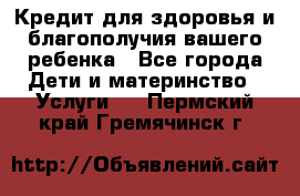 Кредит для здоровья и благополучия вашего ребенка - Все города Дети и материнство » Услуги   . Пермский край,Гремячинск г.